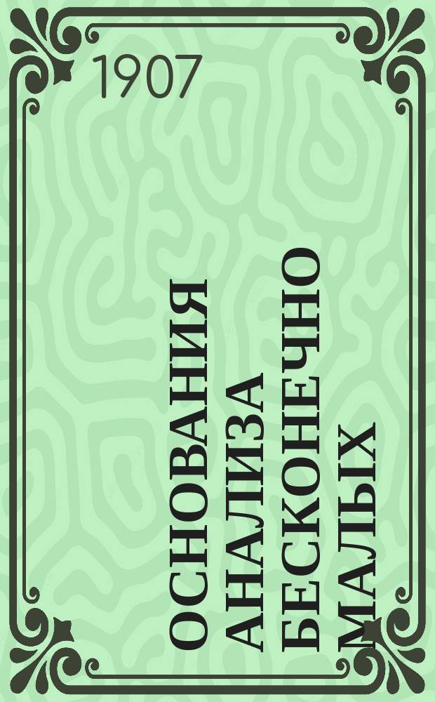 Основания анализа бесконечно малых : (Учебник для доп. класса реал. уч-щ) : Сост. применительно к прогр. М-ва нар. прос. преп. Моск. техн. уч-ща Д. Горячев