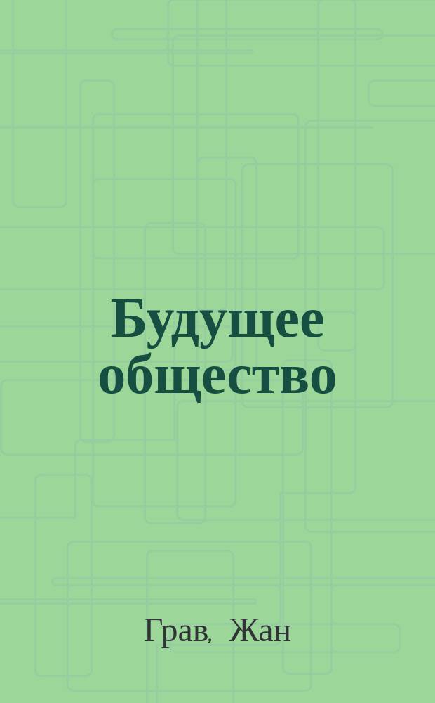 ... Будущее общество = (La société future) : Пер. с 8-го фр. изд