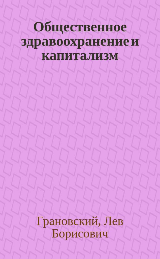Общественное здравоохранение и капитализм : (Туберкулез, алкоголизм, венеризм, нервность и условия борьбы с ними)