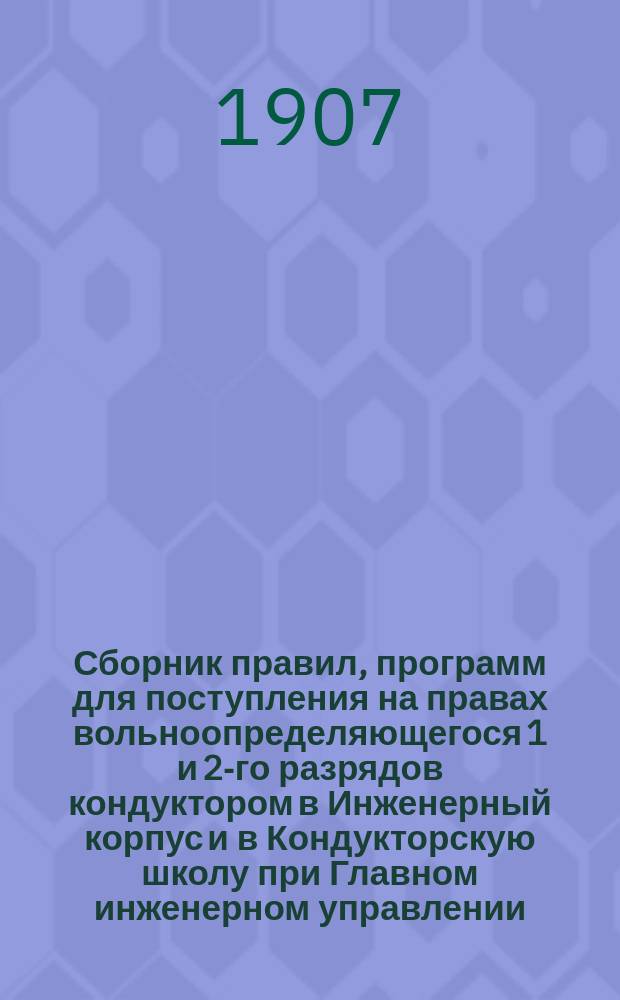 Сборник правил, программ для поступления на правах вольноопределяющегося 1 и 2-го разрядов кондуктором в Инженерный корпус и в Кондукторскую школу при Главном инженерном управлении