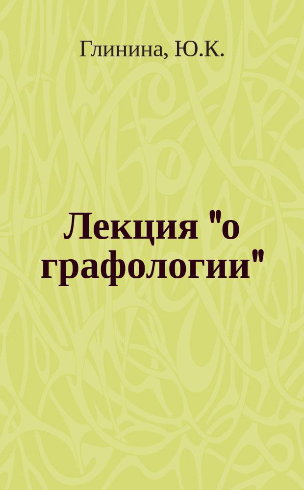 Лекция "о графологии" (наука, определяющая характер и наклонности человека по почерку) Ю.К. Глининой, прочитанная ею в гор. Москве 2 февраля в Историческом музее