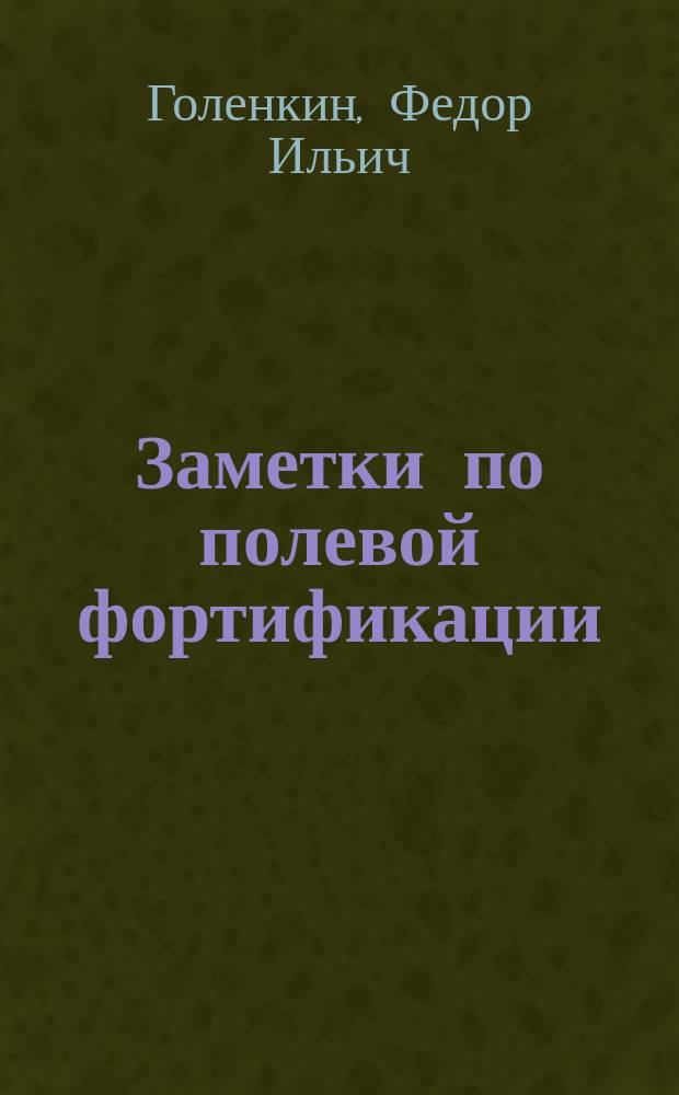 Заметки по полевой фортификации : (Теория и практика окоп. дела) : Опыт сводки новейших фортификац. данных из нашей войны с Японией : С прил. спр. сведений об успехе работ по укреплению полевых позиций