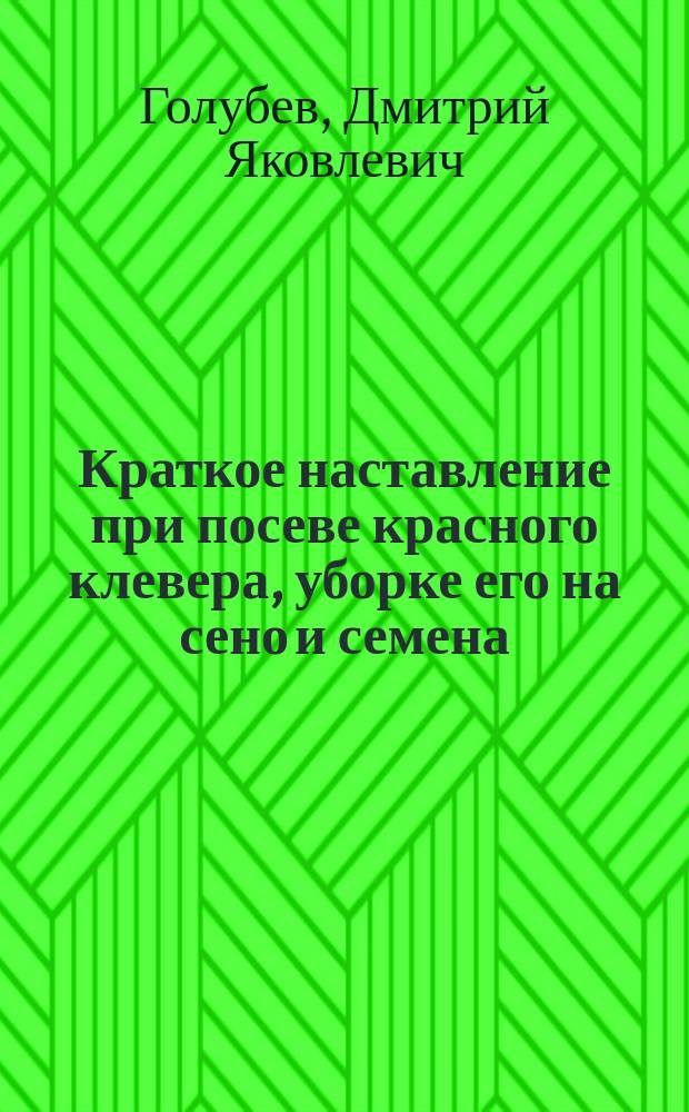 Краткое наставление при посеве красного клевера, уборке его на сено и семена