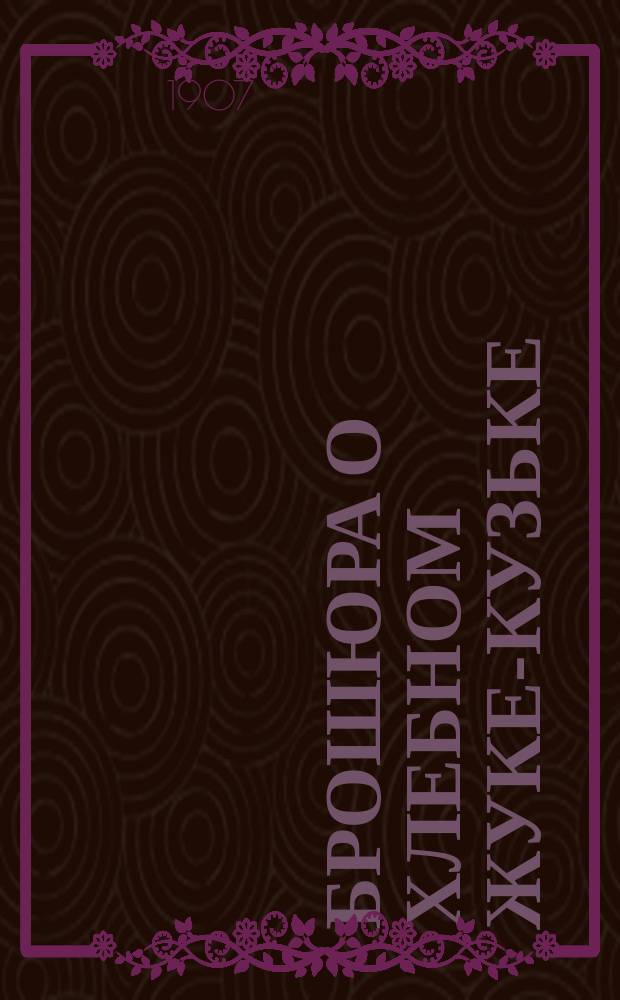 Брошюра о хлебном жуке-кузьке: отчего он бывает и радикальном способе к его уничтожению, с предложением желательной системы рационального крестьянского землепользования : Чтения для народа