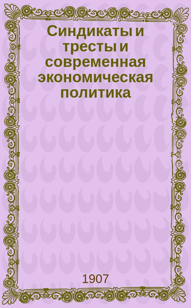 Синдикаты и тресты и современная экономическая политика : Исслед. И.М. Гольдштейна, преп. Моск. высш. коммерч. курсов, прив.-доц. Имп. Моск. ун-та. Т. 1. Т. 1 : Синдикаты, задачи торговой политики и будущая роль России