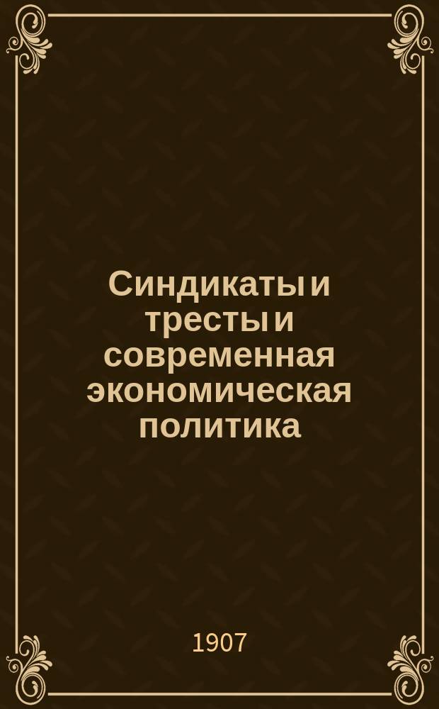 Синдикаты и тресты и современная экономическая политика : Исслед. И.М. Гольдштейна, преп. Моск. высш. коммерч. курсов, прив.-доц. Имп. Моск. ун-та. Т. 1