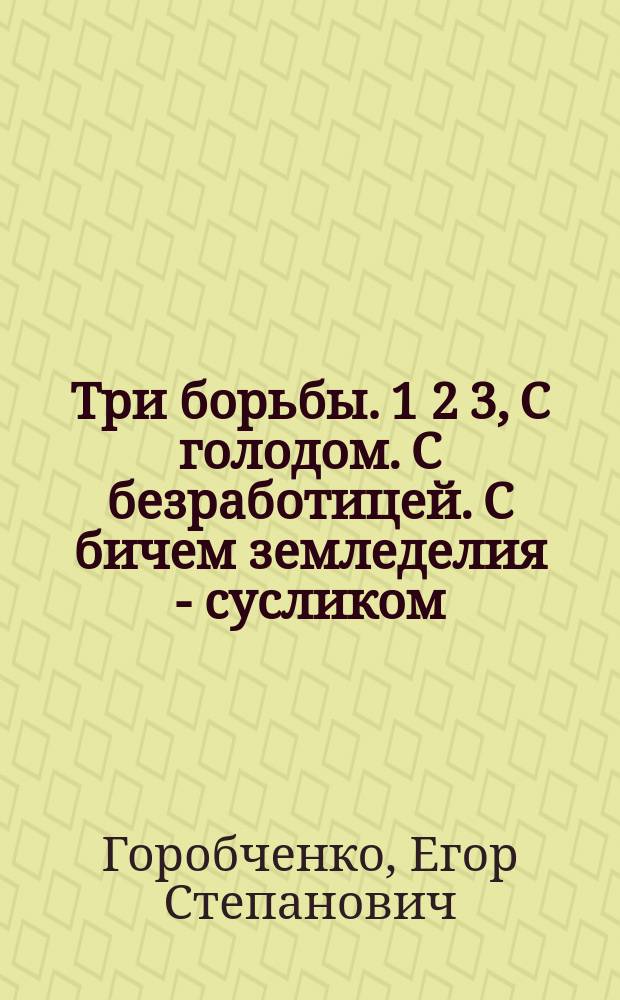 Три борьбы. 1 2 3, С голодом. С безработицей. С бичем земледелия - сусликом : Предложение г. г. чл. Третьей гос. думы и земствам