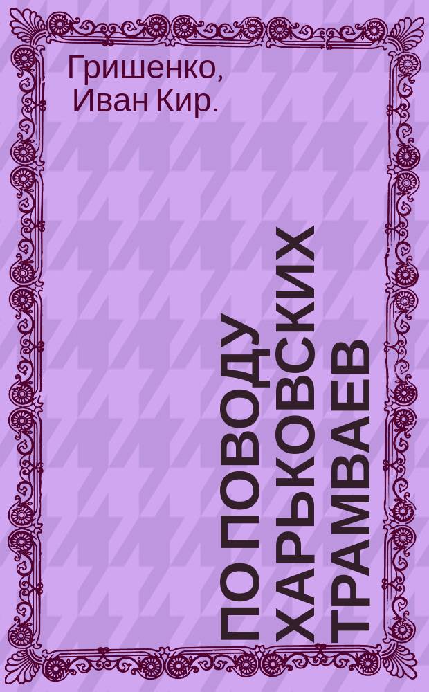 По поводу харьковских трамваев : Заявление гласного И.К. Гришенко : В Харьк. гор. думу