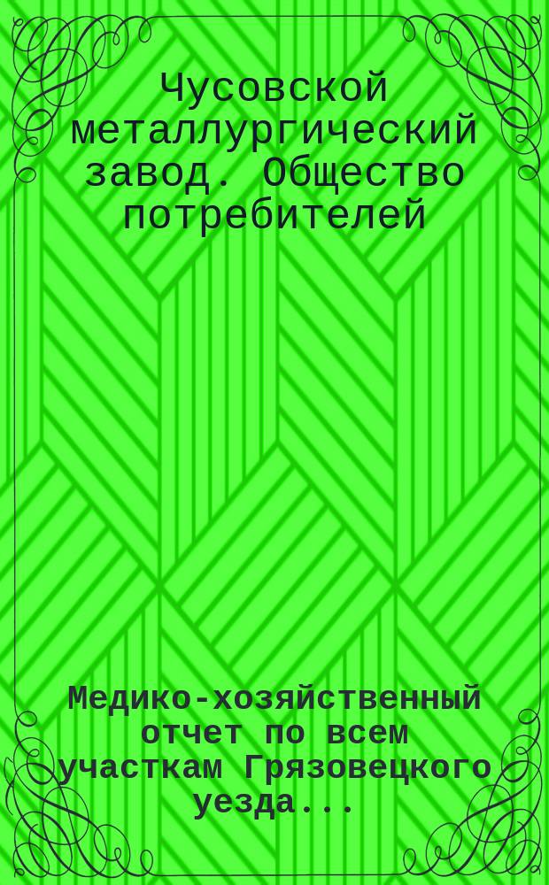 Медико-хозяйственный отчет по всем участкам Грязовецкого уезда ... : Врачебно-санитарного совета при Грязовецкой уездной земской управе уездному земскому собранию ..