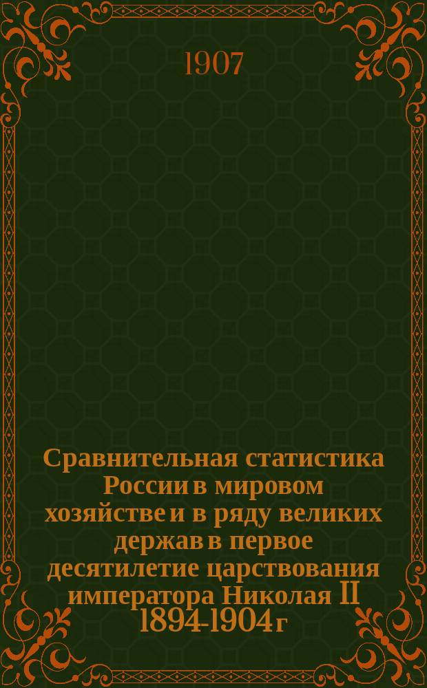 Сравнительная статистика России в мировом хозяйстве и в ряду великих держав в первое десятилетие царствования императора Николая II 1894-1904 г.г.