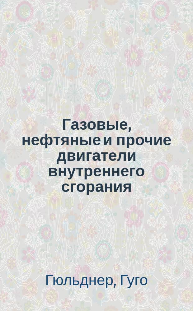 ... Газовые, нефтяные и прочие двигатели внутреннего сгорания : Их конструкция и работа, их проектирование : 812 фиг. в тексте и 26 л. черт