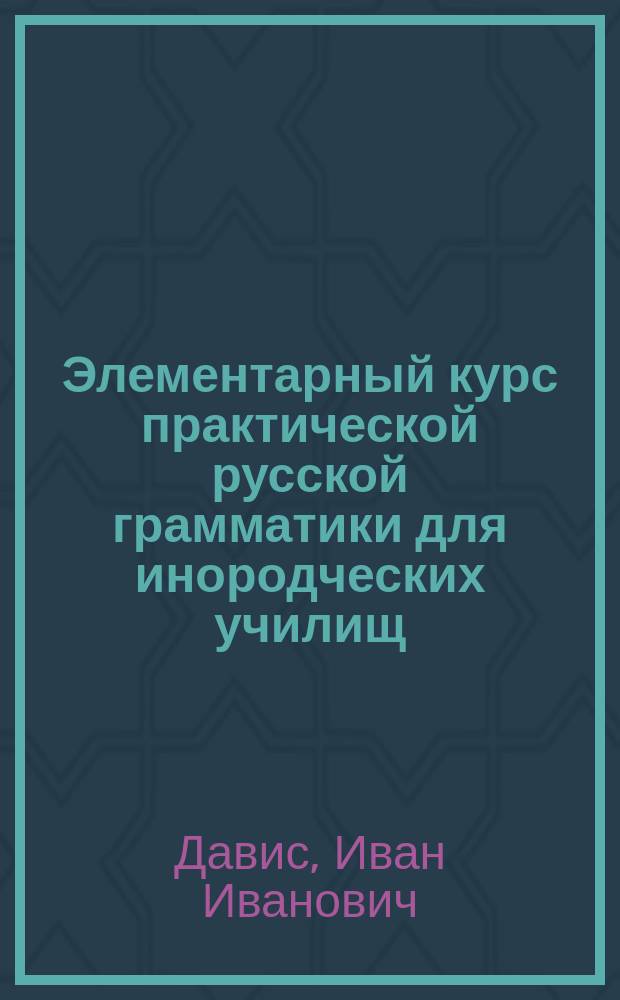 ... Элементарный курс практической русской грамматики для инородческих училищ