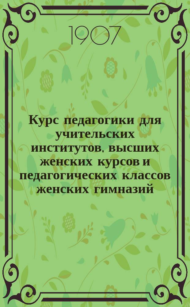Курс педагогики для учительских институтов, высших женских курсов и педагогических классов женских гимназий