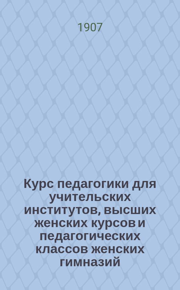 Курс педагогики для учительских институтов, высших женских курсов и педагогических классов женских гимназий. Ч. 1 : Основы педагогики, дидактики и методики