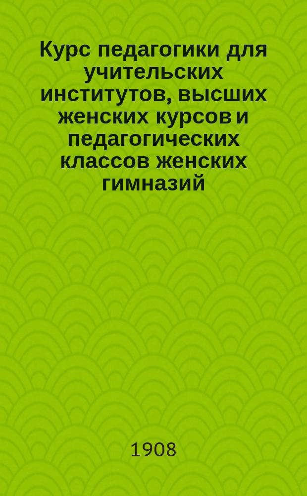 Курс педагогики для учительских институтов, высших женских курсов и педагогических классов женских гимназий. Ч. 2 : Теория и практика воспитания