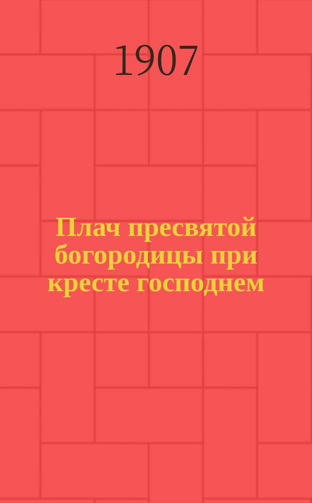 Плач пресвятой богородицы при кресте господнем : С объяснением утрени и вечерни во святый и великий пяток страстной седмицы