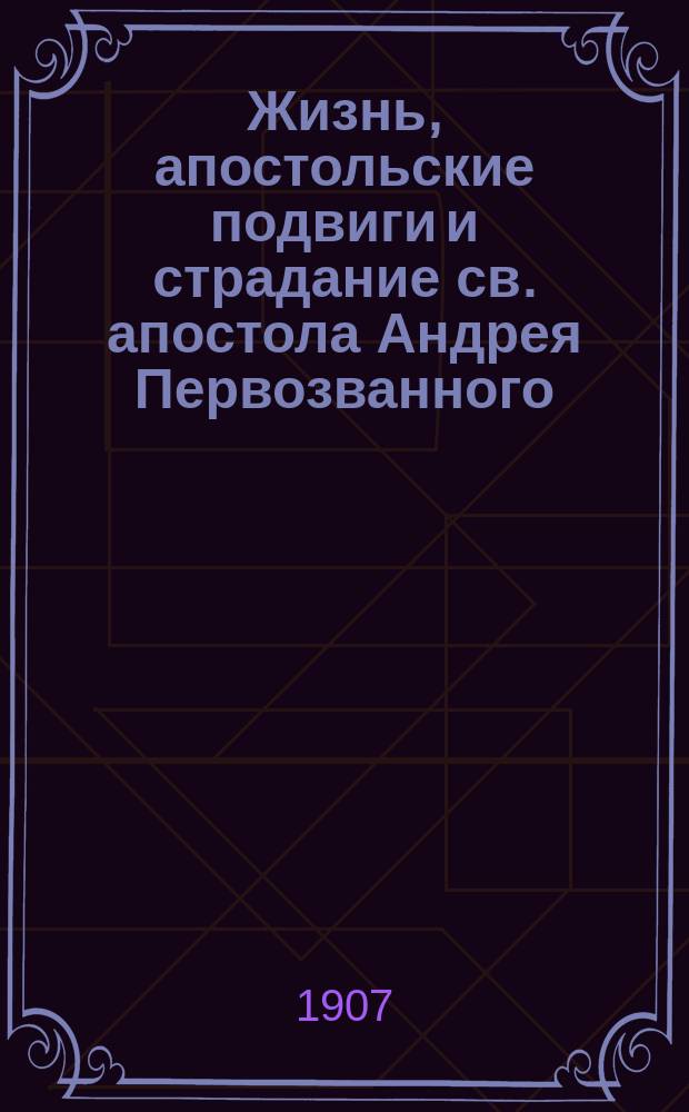 Жизнь, апостольские подвиги и страдание св. апостола Андрея Первозванного : (Память 30 нояб.)