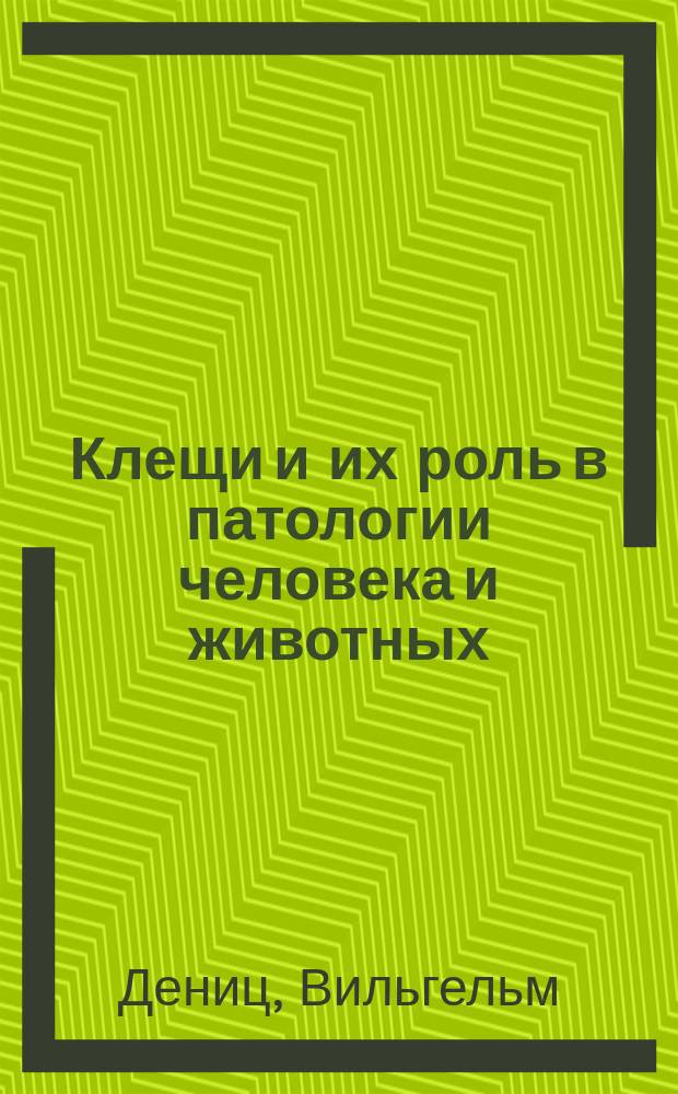 Клещи и их роль в патологии человека и животных : (Die wirtschaftlich wichtigen Zecken)