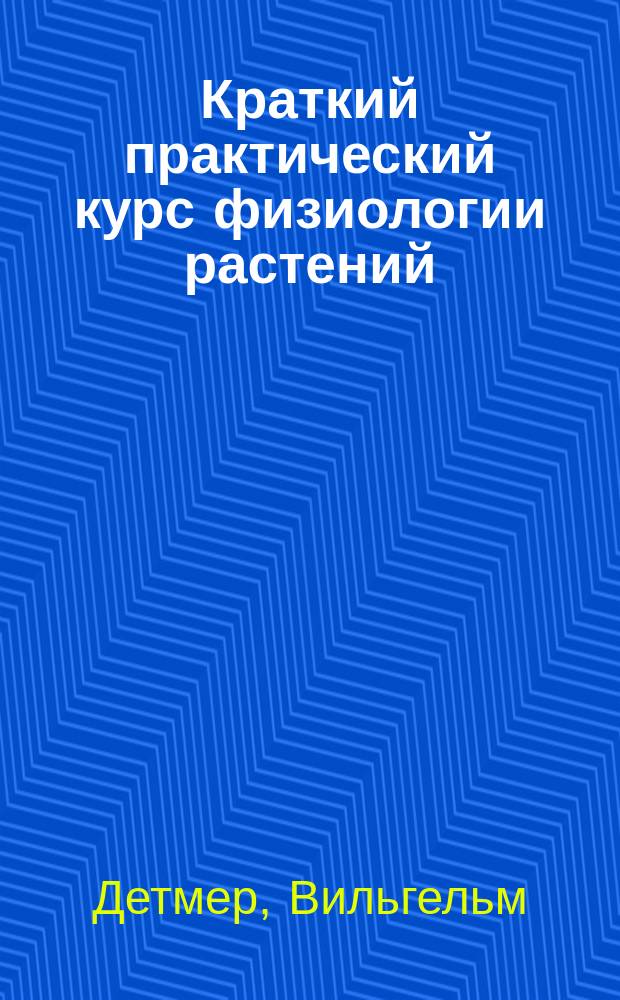 Краткий практический курс физиологии растений : Руководство для слушателей высш. учеб. заведений и преподавателей естествознания