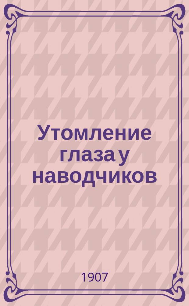 Утомление глаза у наводчиков : Пер. ст. лейт. H. I. Jones, A. O. D. Из "Journal of the United States artillery". May-June, 1907