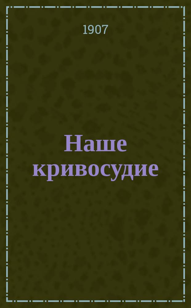 Наше кривосудие : Очерки : По материалам "Сборников копии дел, решенных как общими, так и мировыми судебными учреждениями"