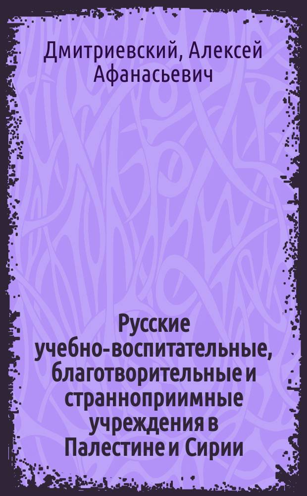 ... Русские учебно-воспитательные, благотворительные и странноприимные учреждения в Палестине и Сирии : (К 25-лет. юбилею Имп. Правосл. Палест. о-ва) : Речь, произнес. в годич. заседании Киев. отд. Имп. Правосл. Палест. о-ва, 15 апр. 1907 г