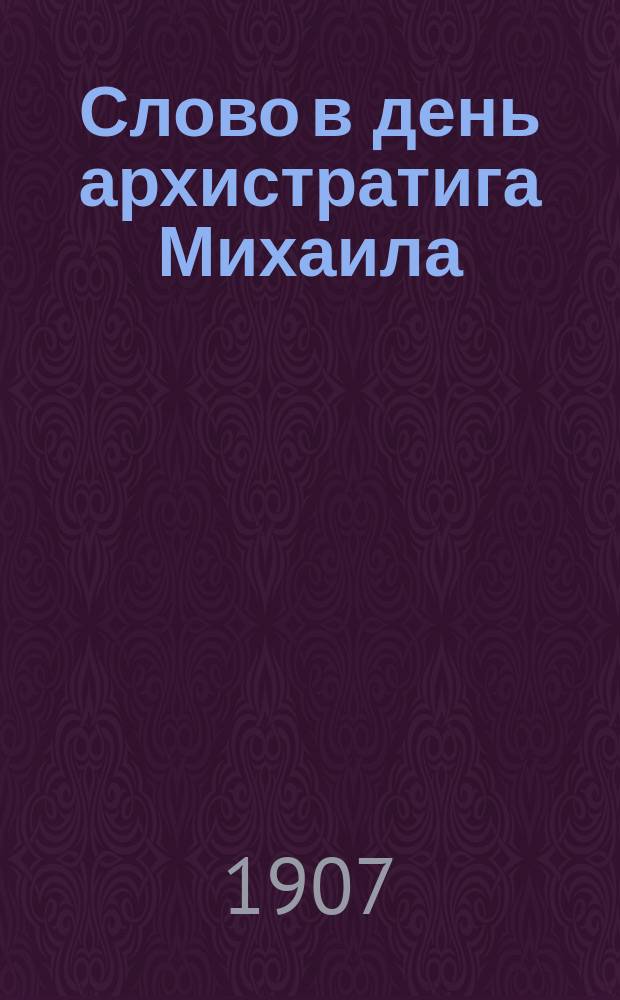 Слово в день архистратига Михаила : Сказано в Оренб. кафедр. соборе 8 нояб. 1907 г.