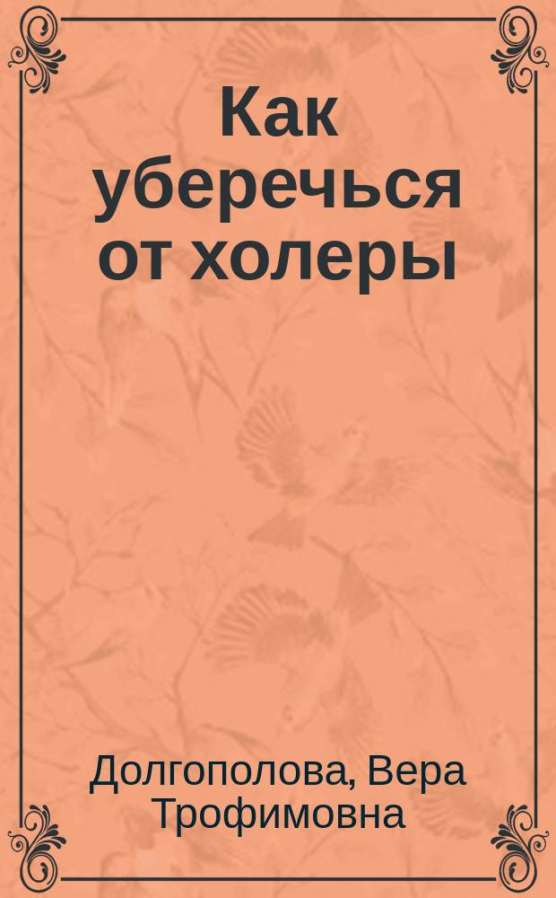 Как уберечься от холеры : (Сост. по послед. науч. данным и личн. наблюдениям)
