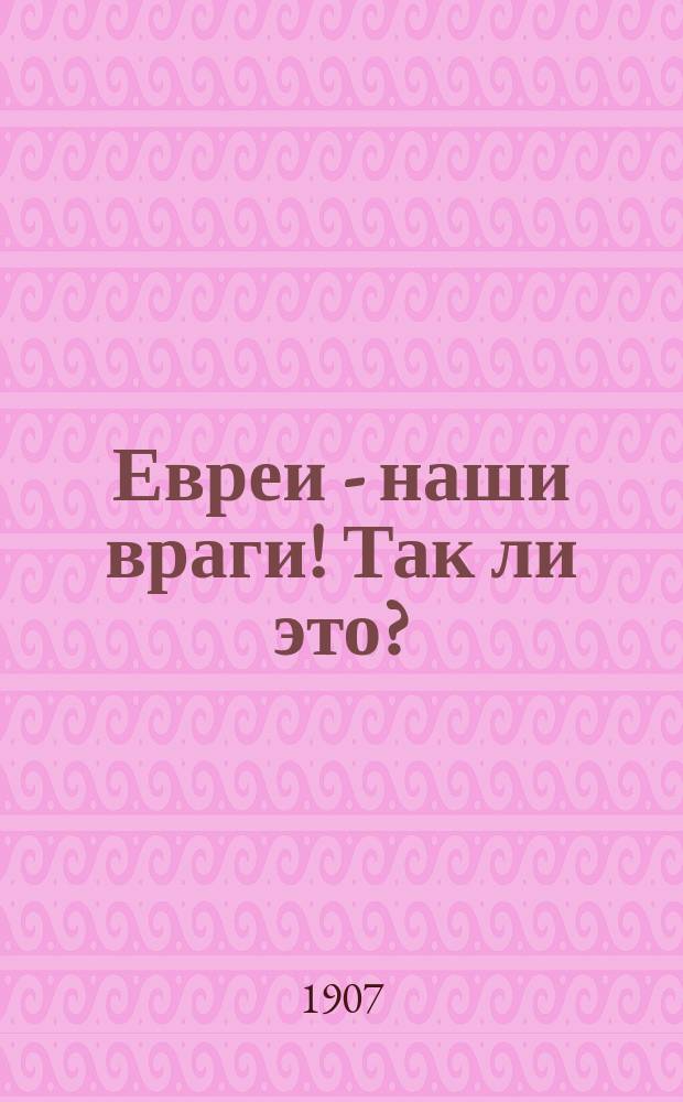 Евреи - наши враги! Так ли это? : Русскому народу на уразумение, а Союзу русского народа ответ