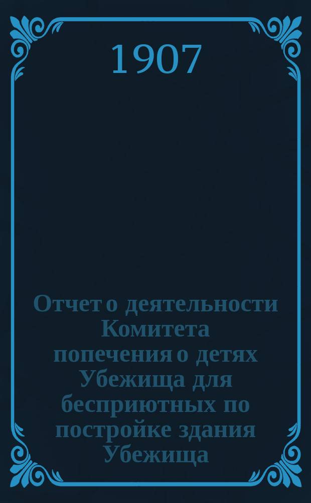 Отчет о деятельности Комитета попечения о детях Убежища для бесприютных по постройке здания Убежища...