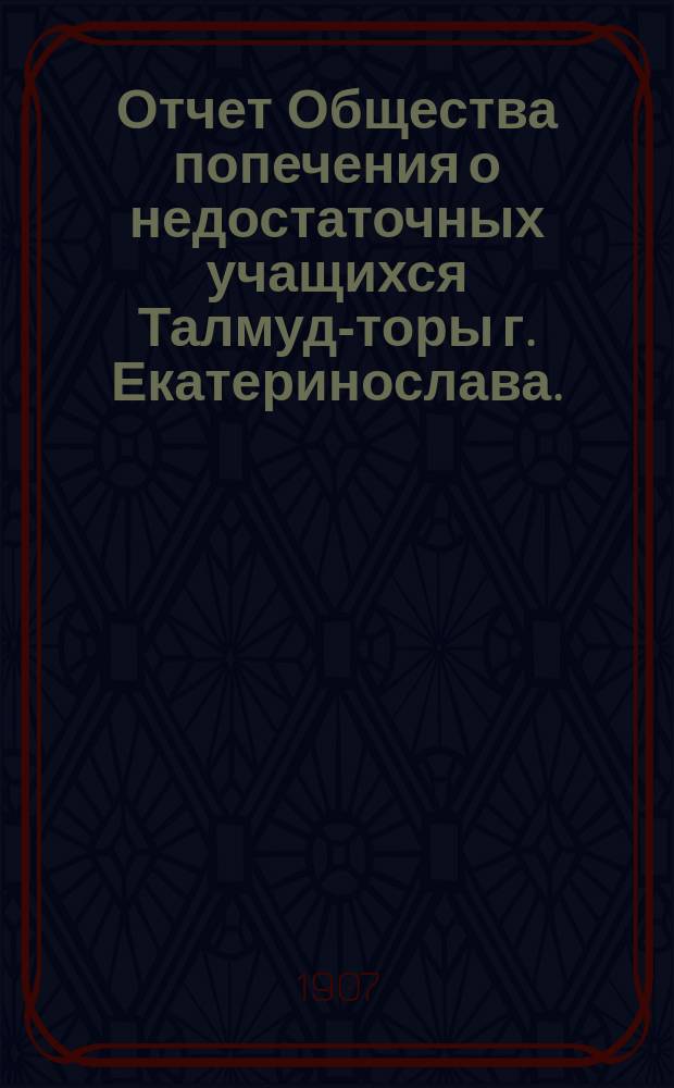 Отчет Общества попечения о недостаточных учащихся Талмуд-торы г. Екатеринослава... ... за 1904/5 и 1905/6 гг.