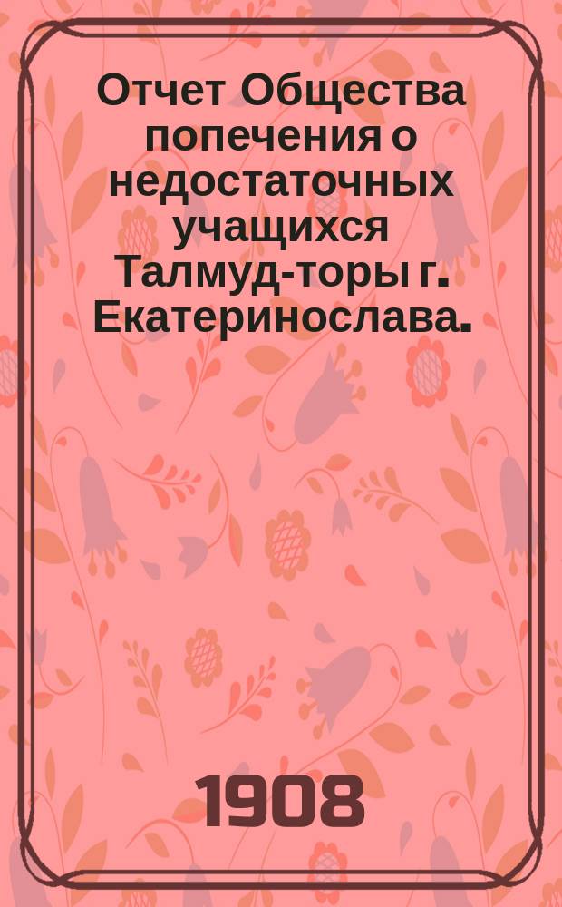 Отчет Общества попечения о недостаточных учащихся Талмуд-торы г. Екатеринослава... ... за 1906/7 учебн. г.