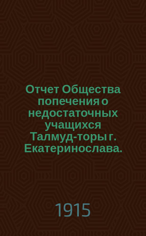 Отчет Общества попечения о недостаточных учащихся Талмуд-торы г. Екатеринослава... ... за 1913-1914 учебн. г.