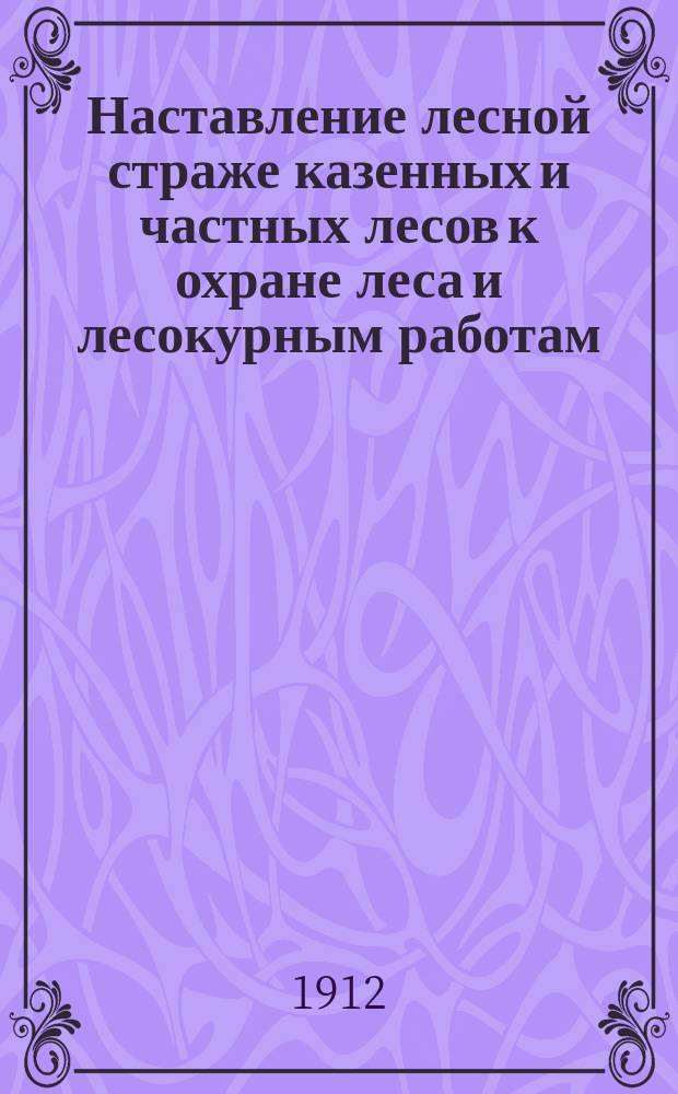 Наставление лесной страже казенных и частных лесов к охране леса и лесокурным работам : С образцами протоколов