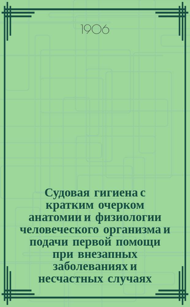 Судовая гигиена с кратким очерком анатомии и физиологии человеческого организма и подачи первой помощи при внезапных заболеваниях и несчастных случаях : Пособие для учеников речных уч-щ, командиров судов и т. п