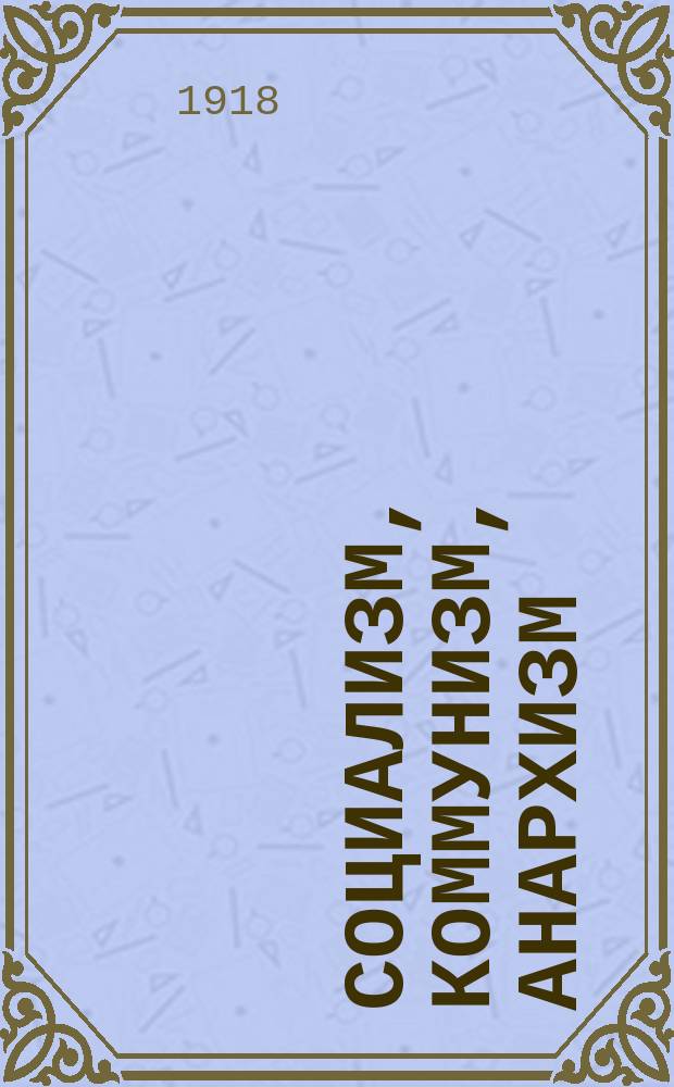 ... Социализм, коммунизм, анархизм : Курс лекций, чит. в 1906 г. в Кенигсберг. ун-те Пер. с нем. 1-12. I : Сущность и главные направления социализма