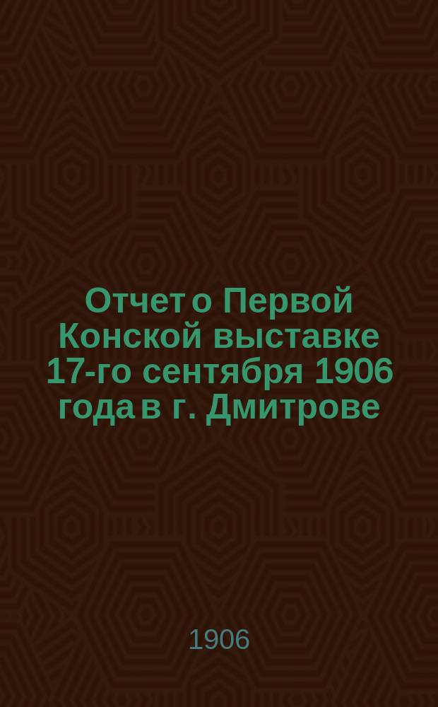 Отчет о Первой Конской выставке 17-го сентября 1906 года в г. Дмитрове