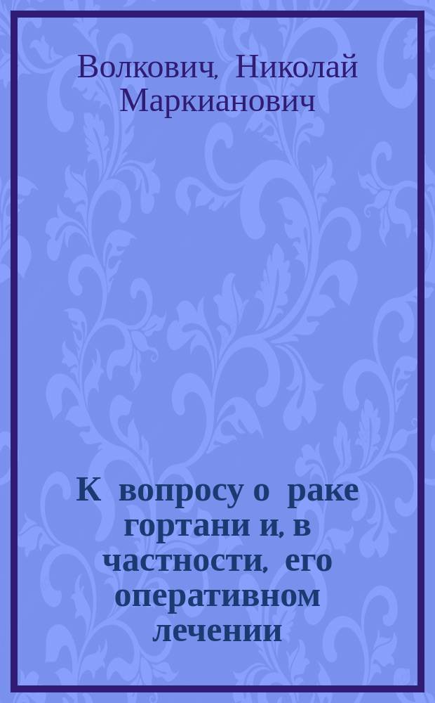 К вопросу о раке гортани и, в частности, его оперативном лечении : Сообщено вкратце на 6 Съезде рос. хирургов. Москва, 28-30 дек. 1906 г
