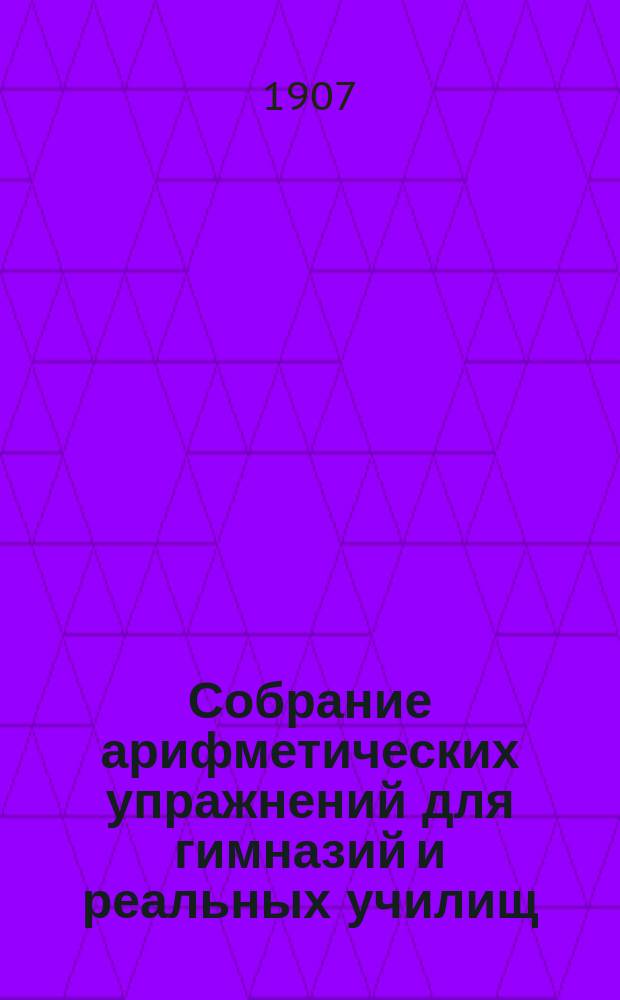 ... Собрание арифметических упражнений для гимназий и реальных училищ : Курс 3 кл. : Доп. курс к кн.: А.И. Гольденберг. Собр. арифм. упражнений для гимназий и реал. уч-щ. Курсы приготов., первого и второго кл