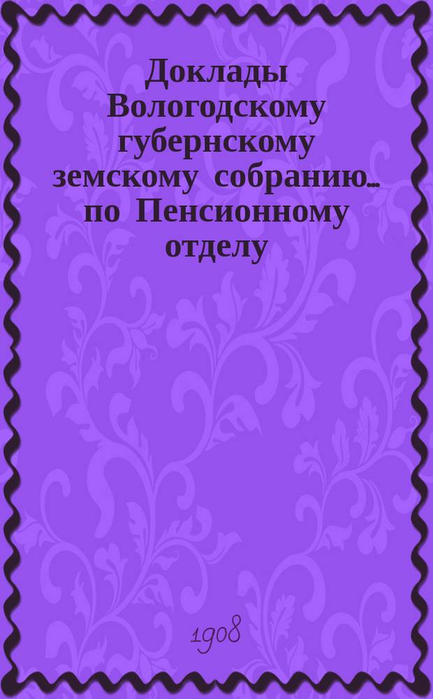Доклады Вологодскому губернскому земскому собранию... по Пенсионному отделу : Журналы собрания и доклады комиссий. ... второй очередной сессии XIII трехлетия