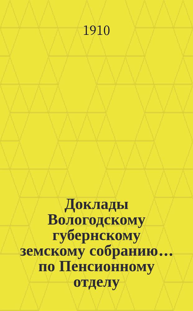 Доклады Вологодскому губернскому земскому собранию... по Пенсионному отделу : Журналы собрания и доклады комиссий. ... второй очередной сессии XIV трехлетия