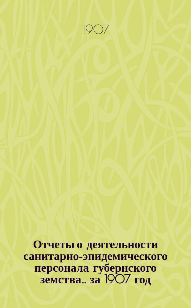 Отчеты о деятельности санитарно-эпидемического персонала губернского земства... за 1907 год