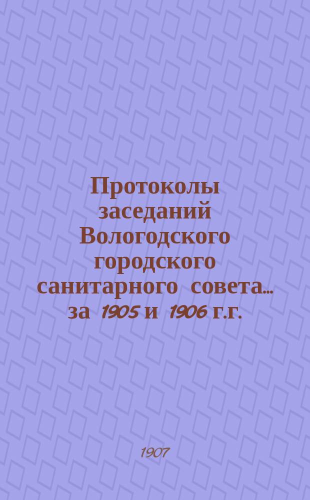 Протоколы заседаний Вологодского городского санитарного совета... ... за 1905 и 1906 г.г.