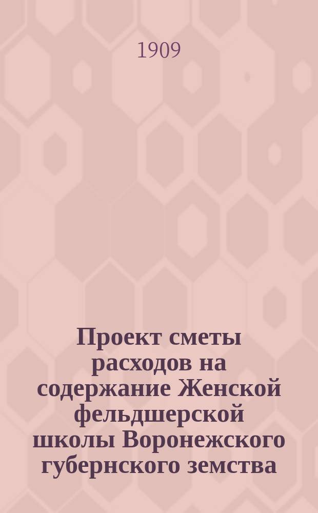 Проект сметы расходов на содержание Женской фельдшерской школы Воронежского губернского земства... ... в 1909 году