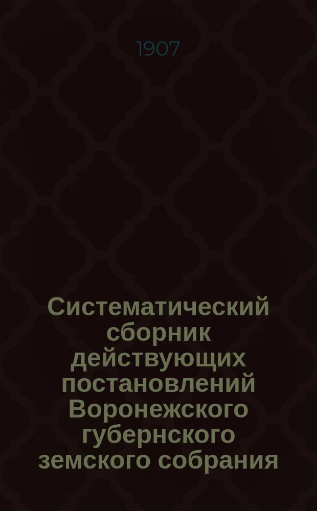 Систематический сборник действующих постановлений Воронежского губернского земского собрания. 1865-1905 гг.