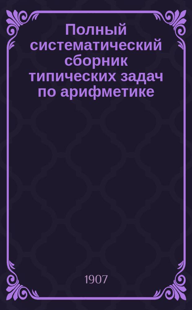 Полный систематический сборник типических задач по арифметике : С указанием методов их решений
