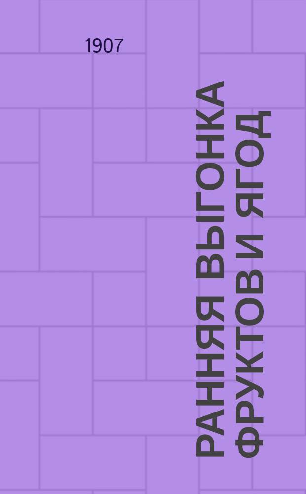 Ранняя выгонка фруктов и ягод : Общедоступ. наставление для садовников и любителей