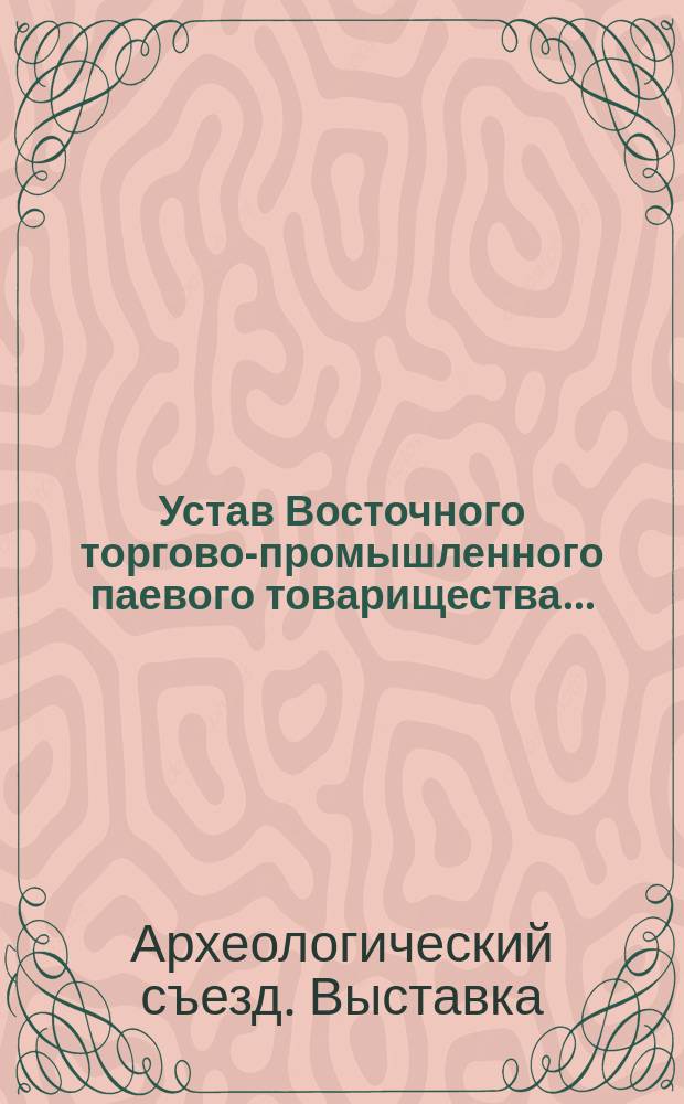 Устав Восточного торгово-промышленного паевого товарищества... : Утв. 24 нояб. 1906 г