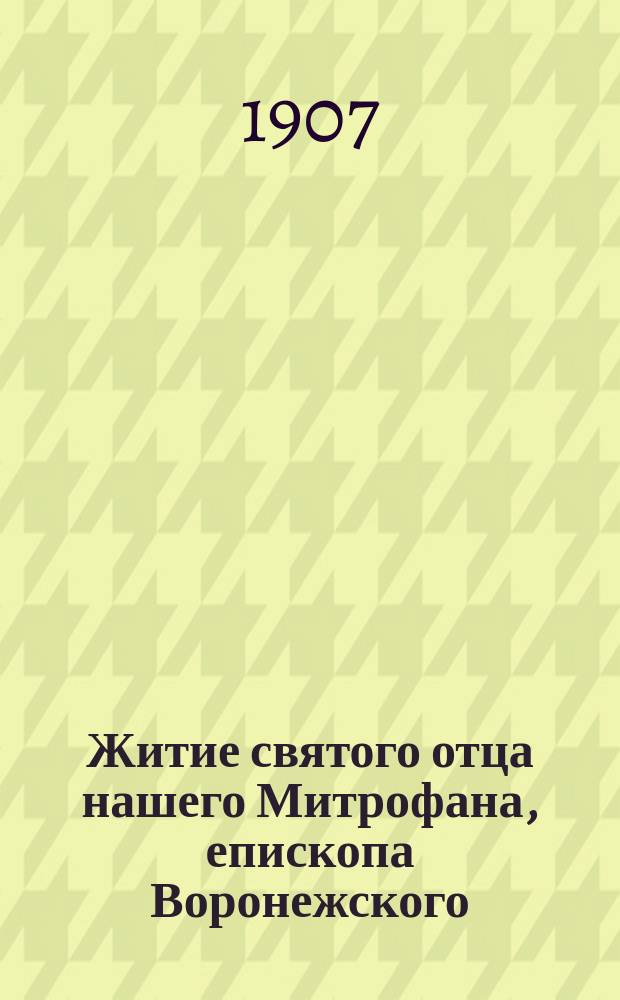 Житие святого отца нашего Митрофана, епископа Воронежского : С изобр. святого и объясн. прим