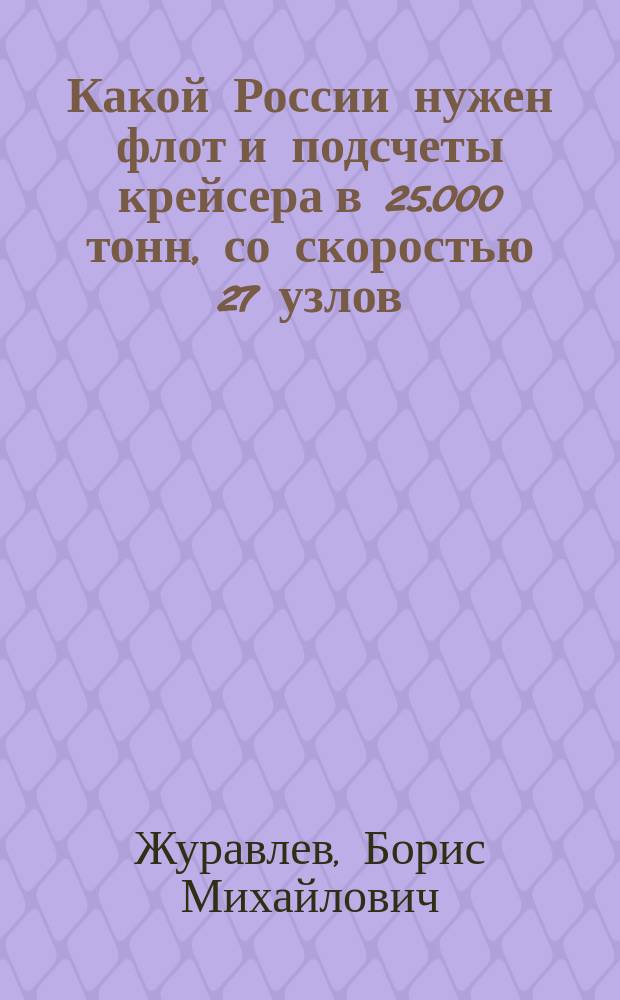 Какой России нужен флот и подсчеты крейсера в 25.000 тонн, со скоростью 27 узлов